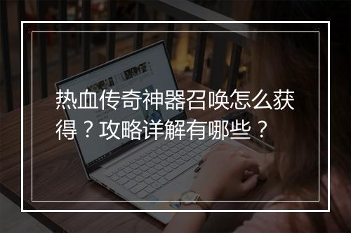 热血传奇神器召唤怎么获得？攻略详解有哪些？