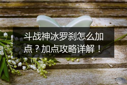 斗战神冰罗刹怎么加点？加点攻略详解！