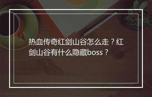 热血传奇红剑山谷怎么走？红剑山谷有什么隐藏boss？