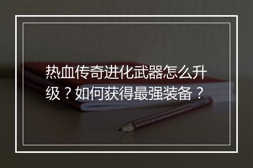 热血传奇进化武器怎么升级？如何获得最强装备？