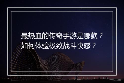 最热血的传奇手游是哪款？如何体验极致战斗快感？