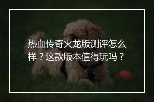 热血传奇火龙版测评怎么样？这款版本值得玩吗？