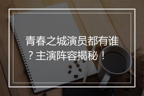 青春之城演员都有谁？主演阵容揭秘！