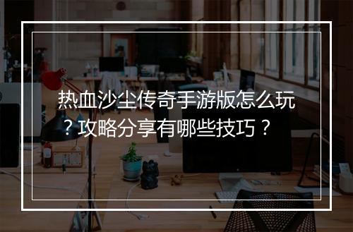 热血沙尘传奇手游版怎么玩？攻略分享有哪些技巧？