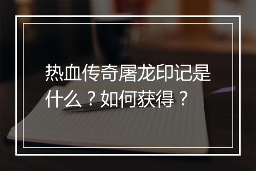 热血传奇屠龙印记是什么？如何获得？