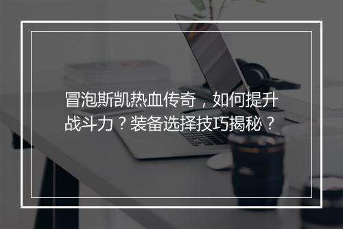 冒泡斯凯热血传奇，如何提升战斗力？装备选择技巧揭秘？