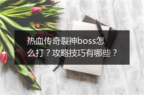 热血传奇裂神boss怎么打？攻略技巧有哪些？