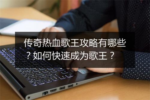 传奇热血歌王攻略有哪些？如何快速成为歌王？