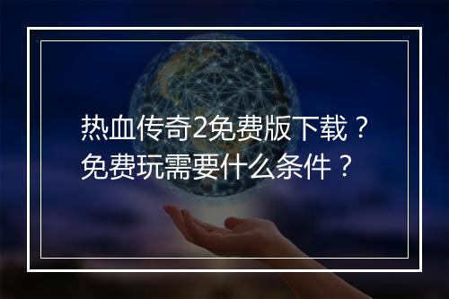 热血传奇2免费版下载？免费玩需要什么条件？