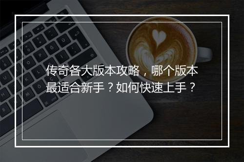传奇各大版本攻略，哪个版本最适合新手？如何快速上手？
