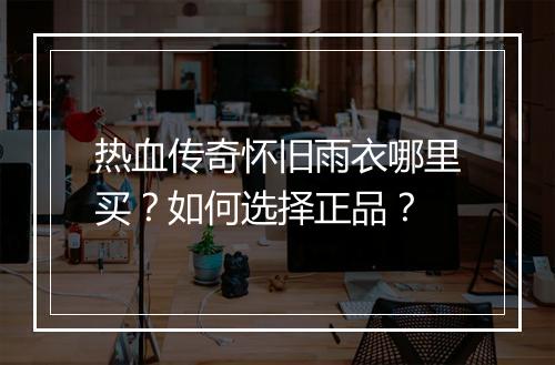 热血传奇怀旧雨衣哪里买？如何选择正品？