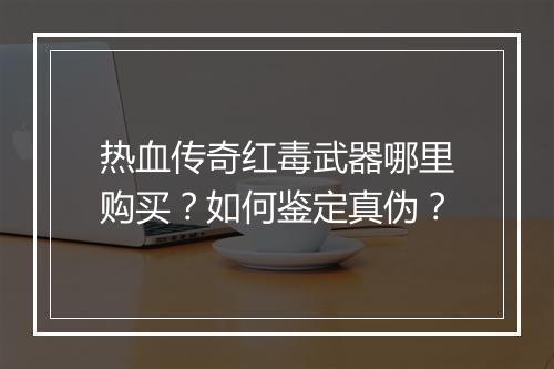 热血传奇红毒武器哪里购买？如何鉴定真伪？