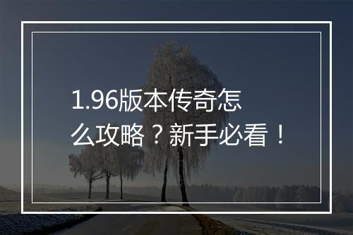 1.96版本传奇怎么攻略？新手必看！
