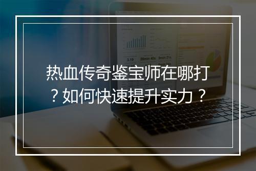 热血传奇鉴宝师在哪打？如何快速提升实力？