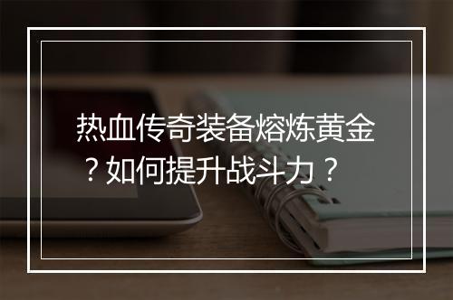 热血传奇装备熔炼黄金?如何提升战斗力?