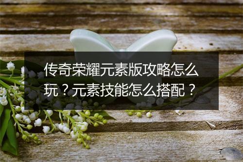 传奇荣耀元素版攻略怎么玩？元素技能怎么搭配？