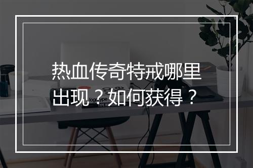 热血传奇特戒哪里出现？如何获得？