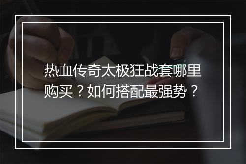 热血传奇太极狂战套哪里购买？如何搭配最强势？