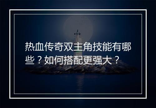 热血传奇双主角技能有哪些？如何搭配更强大？