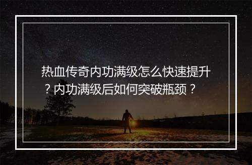 热血传奇内功满级怎么快速提升？内功满级后如何突破瓶颈？