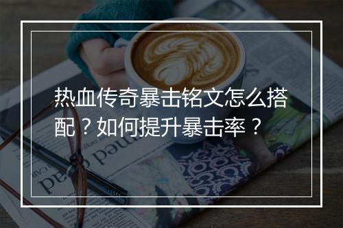 热血传奇暴击铭文怎么搭配？如何提升暴击率？