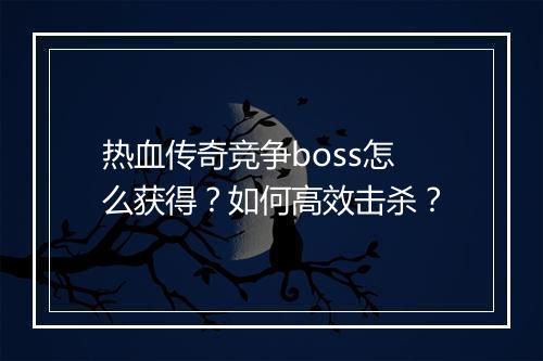 热血传奇竞争boss怎么获得？如何高效击杀？