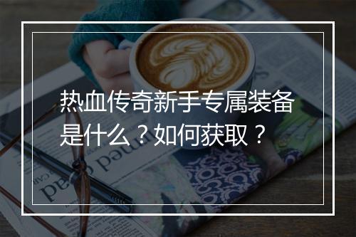 热血传奇新手专属装备是什么？如何获取？