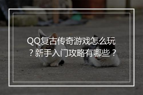 QQ复古传奇游戏怎么玩？新手入门攻略有哪些？