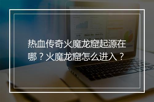 热血传奇火魔龙窟起源在哪？火魔龙窟怎么进入？