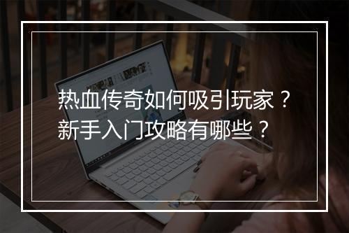 热血传奇如何吸引玩家？新手入门攻略有哪些？