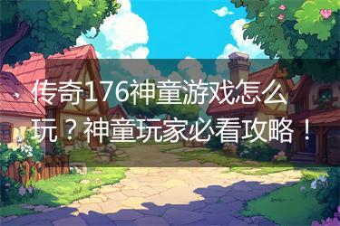 传奇176神童游戏怎么玩？神童玩家必看攻略！