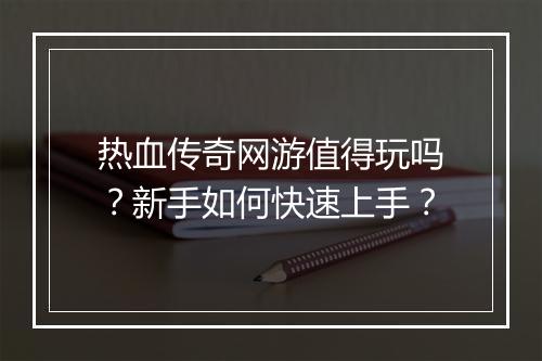 热血传奇网游值得玩吗？新手如何快速上手？