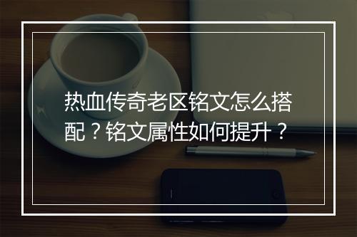 热血传奇老区铭文怎么搭配？铭文属性如何提升？