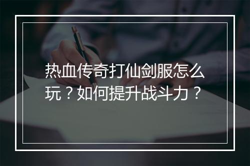 热血传奇打仙剑服怎么玩？如何提升战斗力？