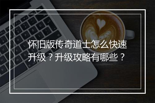 怀旧版传奇道士怎么快速升级？升级攻略有哪些？