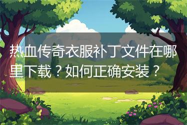 热血传奇衣服补丁文件在哪里下载？如何正确安装？