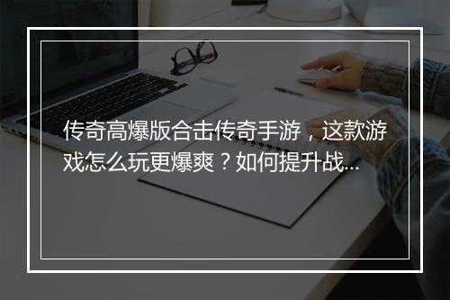 传奇高爆版合击传奇手游，这款游戏怎么玩更爆爽？如何提升战斗力？
