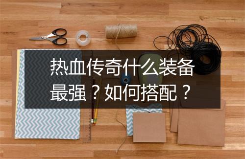 热血传奇什么装备最强？如何搭配？