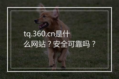 tq.360.cn是什么网站？安全可靠吗？