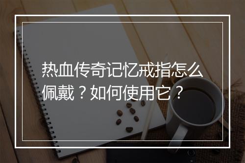 热血传奇记忆戒指怎么佩戴？如何使用它？