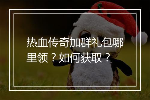 热血传奇加群礼包哪里领？如何获取？
