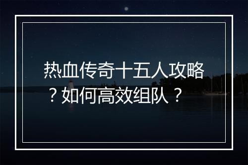热血传奇十五人攻略？如何高效组队？