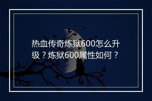 热血传奇炼狱600怎么升级？炼狱600属性如何？