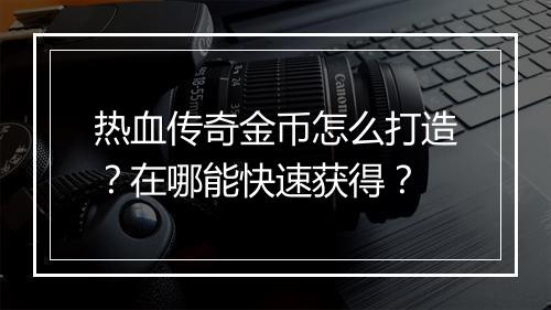 热血传奇金币怎么打造？在哪能快速获得？