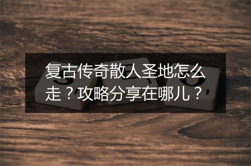 复古传奇散人圣地怎么走？攻略分享在哪儿？
