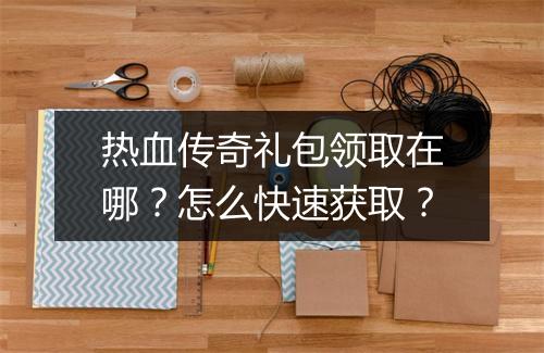 热血传奇礼包领取在哪？怎么快速获取？