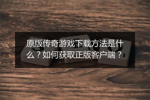 原版传奇游戏下载方法是什么？如何获取正版客户端？