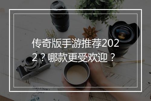 传奇版手游推荐2022？哪款更受欢迎？