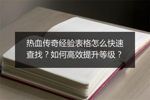 热血传奇经验表格怎么快速查找？如何高效提升等级？
