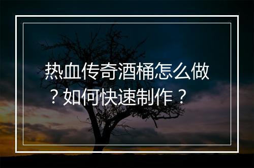 热血传奇酒桶怎么做？如何快速制作？